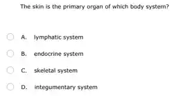 The skin is the primary organ of which body system?
A. lymphatic system
B. endocrine system
C. skeletal system
D. integumentary system