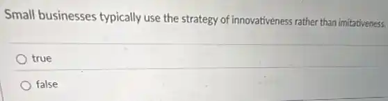 Small businesses typically use the strategy of innovativeness rather than imitativeness.
true
false