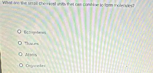 What are the small chemical units that can combine to form molecules?
Ecosystems
Tissues
Atoms
Organelles