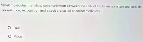 Small molecules that allow communication between the cells of the immune system and facilltate
surveillance, recognition and attack are called chemical mediators.
True
False