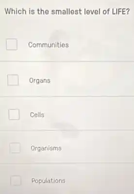 Which is the smallest level of LIFE?
Communities
Organs
Cells
Organisms
Populations