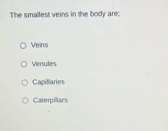 The smallest veins in the body are;
Veins
Venules
Capillaries
Caterpillars