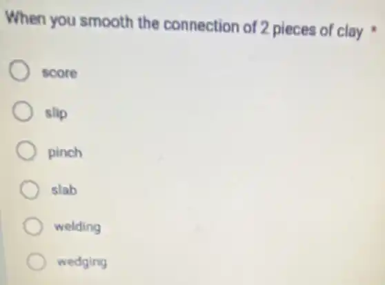 When you smooth the connection of 2 pieces of clay
score
slip
pinch
slab
welding
wedging