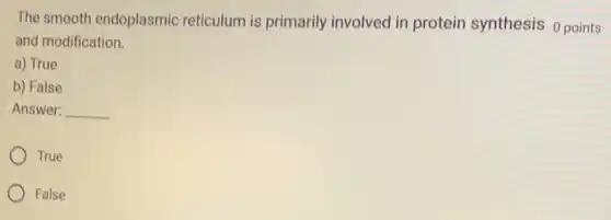 The smooth endoplasmic reticulum is primarily involved in protein synthesis 0 points
and modification.
a) True
b) False
Answer: __
True
False