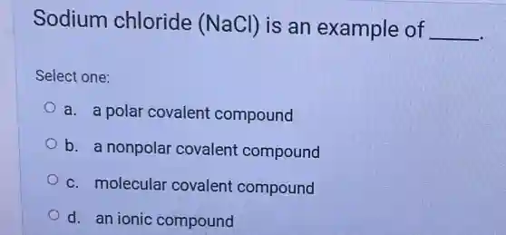 Sodium chloride (NaCl) is an example of __
Select one:
a. a polar covalent compound
b. a nonpolar covalent compound
c. molecular covalent compound
d. an ionic compound