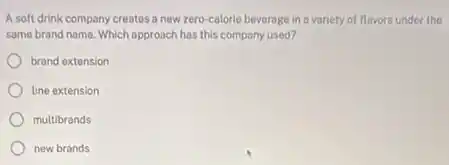 A soft drink company creates a new zero calorie beverage in a variety of flavors under the
same brand name. Which approach has this company used?
brand extension
line extension
multibrands
new brands