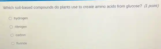 Which soil-based compounds do plants use to create amino acids from glucose? (1 point)
hydrogen
nitrogen
carbon
fluoride