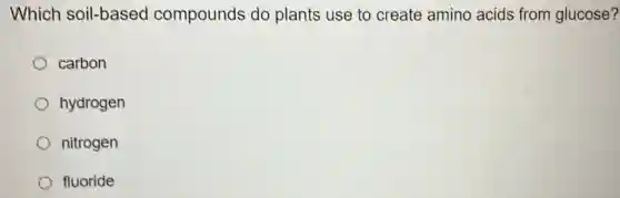 Which soil-based compounds do plants use to create amino acids from glucose?
carbon
hydrogen
nitrogen
fluoride