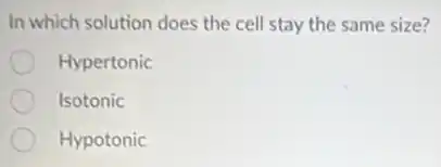 In which solution does the cell stay the same size?
Hypertonic
Isotonic
Hypotonic