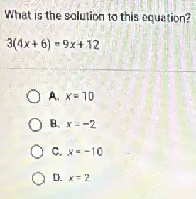 What is the solution to this equation?
3(4x+6)=9x+12
A. x=10
B. x=-2
C. x=-10
D. x=2