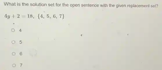 What is the solution set for the open sentence with the given replacement set?
4y+2=18, 4,5,6,7
4
5
6
7