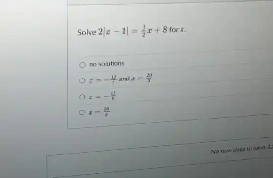 Solve 2vert x-1vert =(1)/(2)x+8 for x.
no solutions
x=-(12)/(5) and x=(20)/(3)
x=-(12)/(5)
x=(20)/(3)