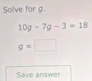 Solve for 9.
10g-7g-3=18
g= square