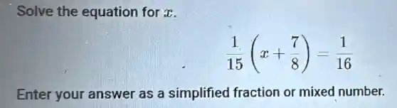 Solve the equation for x.
(1)/(15)(x+(7)/(8))=(1)/(16)
Enter your answer as a simplified fraction or mixed number.