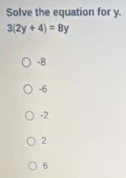 Solve the equation for y.
3(2y+4)=8y
-8
-6
-2
2
6