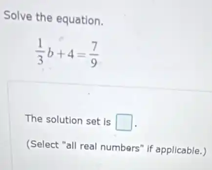 Solve the equation.
(1)/(3)b+4=(7)/(9)
The solution set is square 
(Select "all real numbers" if applicable.)