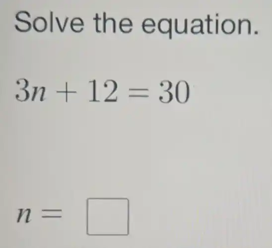 Solve the equation.
3n+12=30
n= square