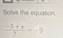 Solve the equation.
(-5+x)/(2)=-9