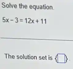 Solve the equation.
5x-3=12x+11
The solution set is  square