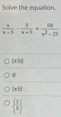 Solve the equation.
(x)/(x-5)-(5)/(x+5)=(50)/(x^2)-25
 pm 5i 
varnothing 
 pm 5 
 (1)/(5)