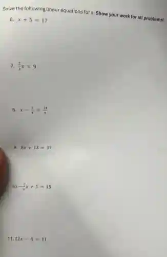 Solve the following linear equations for x. Show your work for all problems!
6. x+5=17
7. (3)/(2)x=9
8. x-(1)/(4)=(14)/(4)
9. 8x+13=37
10. -(7)/(9)x+5=15
11. 12x-4=11