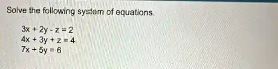 Solve the following system of equations.
3x+2y-z=2
4x+3y+z=4
7x+5y=6