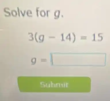 Solve for g.
3(g-14)=15
g= square
