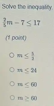 Solve the inequality.
(2)/(5)m-7leqslant 17
(1 point)
mleqslant (5)/(2)
mleqslant 24
mleqslant 60
mgeqslant 60