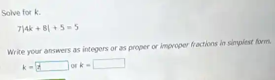 Solve for k.
7vert 4k+8vert +5=5
Write your answers as integers or as proper or improper fractions in simplest form.
k= square  or k= square
