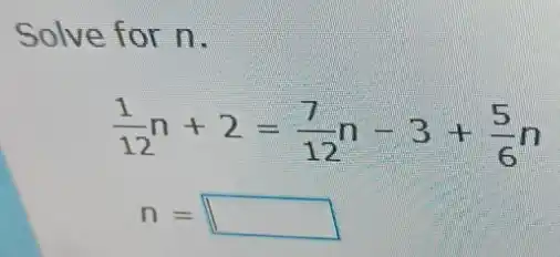 Solve for n.
(1)/(12)n+2=(7)/(12)n-3+(5)/(6)n
n= disappointed square
