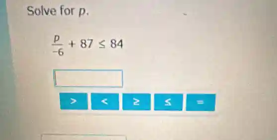 Solve for p.
(p)/(-6)+87leqslant 84
square