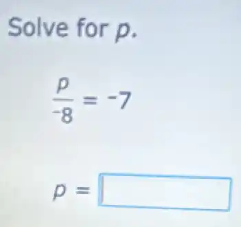 Solve for p.
(p)/(-8)=-7
p= square
