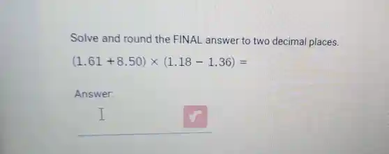 Solve and round the FINAL answer to two decima places.
(1.61+8.50)times (1.18-1.36)=
Answer:
__
I