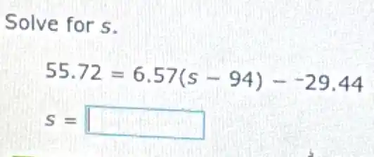 Solve for s.
55.72=6.57(s-94)- 29.44
S= square