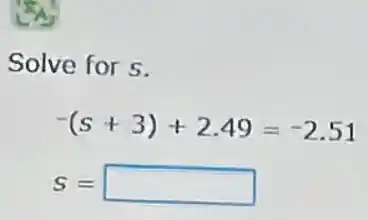 Solve for s.
-(s+3)+2.49=-2.51
S= square