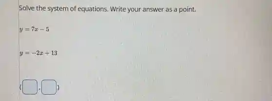 Solve the system of equations. Write your answer as a point.
y=7x-5
y=-2x+13
square  square