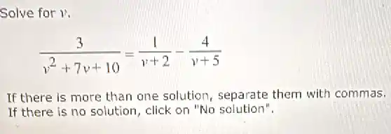 Solve for v.
(3)/(v^2)+7v+10=(1)/(v+2)-(4)/(v+5)
If there is more than one solution separate them with commas.
If there is no solution, click on "No solution".