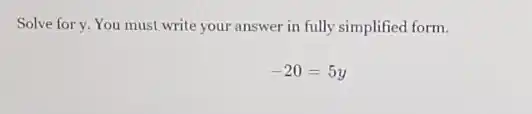 Solve for y. You must write your answer in fully simplified form.
-20=5y