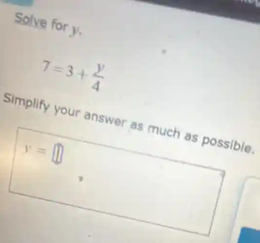 Solve for y.
7=3+(y)/(4)
Simplify your answer as much as possible.
y= square