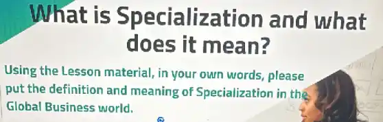 What is Specialization and what
does it mean?
Using the Lesson material, in your own words, please
put the definition and meaning of Specialization in the
Global Business world.
