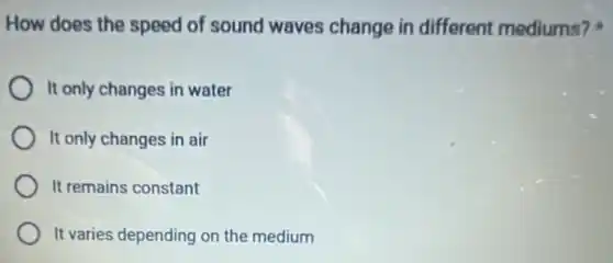 How does the speed of sound waves change in different mediums?
It only changes in water
It only changes in air
It remains constant
It varies depending on the medium