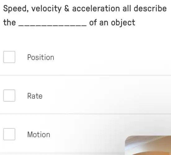 Speed,velocity &acceleration all describe
the __ of an object
Position
Rate
Motion