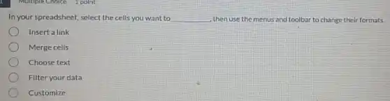 In your spreadsheet, select the cells you want to __ then use the menus and toolbar to change their formats.
Insert a link
Merge cells
Choose text
Filter your data
Customize