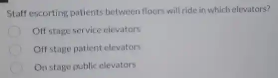 Staff escorting patients between floors will ride in which elevators?
Off stage service elevators
Off stage patient elevators
On stage public elevators