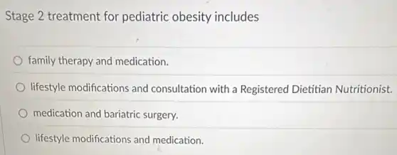 Stage 2 treatment for pediatric obesity includes
family therapy and medication.
lifestyle modifications and consultation with a Registered Dietitian Nutritionist.
medication and bariatric surgery.
lifestyle modifications and medication.