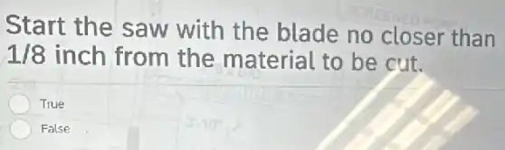 Start the saw with the blade no closer than
1/8 inch from the material to be cut.
True
False