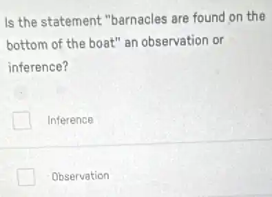 Is the statement "barnacles are found on the
bottom of the boat"an observation or
inference?
Inference
Observation