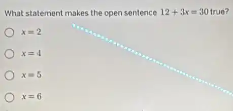 What statement makes the open sentence 12+3x=30 true?
x=2
x=4
x=5
x=6