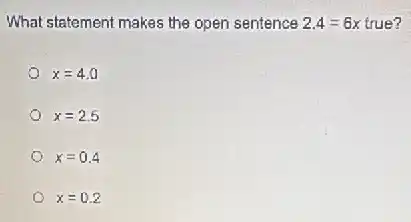 What statement makes the open sentence 2.4=6x true?
x=4.0
x=2.5
x=0.4
x=0.2