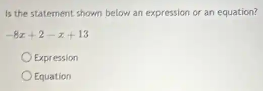 Is the statement shown below an expression or an equation?
-8x+2-x+13
Expression
Equation